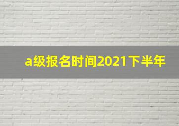 a级报名时间2021下半年