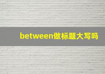 between做标题大写吗