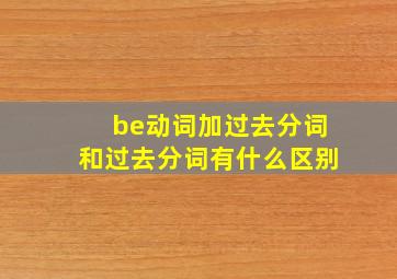 be动词加过去分词和过去分词有什么区别