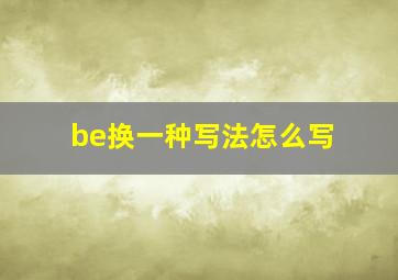 be换一种写法怎么写