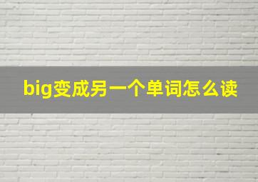 big变成另一个单词怎么读