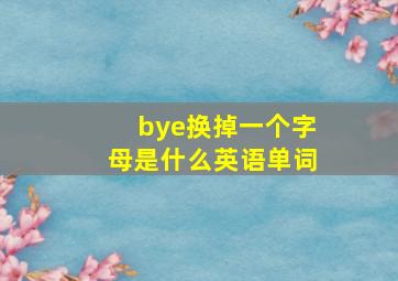 bye换掉一个字母是什么英语单词