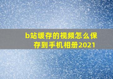 b站缓存的视频怎么保存到手机相册2021