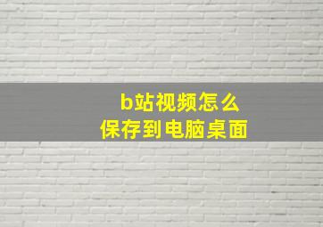 b站视频怎么保存到电脑桌面