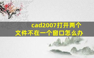 cad2007打开两个文件不在一个窗口怎么办