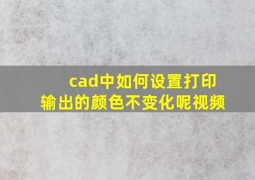 cad中如何设置打印输出的颜色不变化呢视频