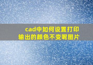 cad中如何设置打印输出的颜色不变呢图片