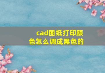 cad图纸打印颜色怎么调成黑色的