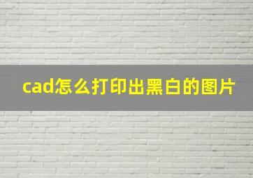 cad怎么打印出黑白的图片