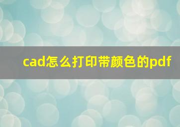 cad怎么打印带颜色的pdf