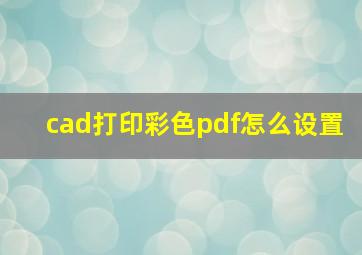 cad打印彩色pdf怎么设置