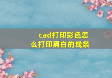 cad打印彩色怎么打印黑白的线条