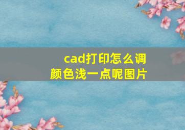 cad打印怎么调颜色浅一点呢图片