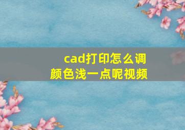 cad打印怎么调颜色浅一点呢视频