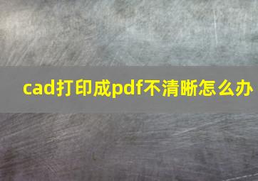 cad打印成pdf不清晰怎么办