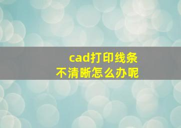 cad打印线条不清晰怎么办呢