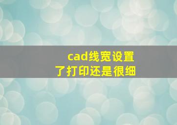 cad线宽设置了打印还是很细