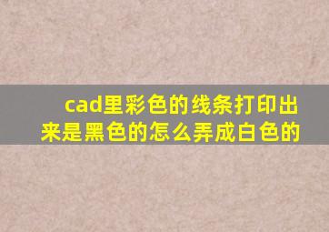 cad里彩色的线条打印出来是黑色的怎么弄成白色的