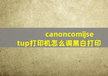 canoncomijsetup打印机怎么调黑白打印