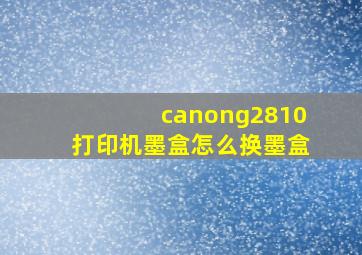 canong2810打印机墨盒怎么换墨盒