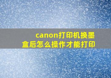 canon打印机换墨盒后怎么操作才能打印