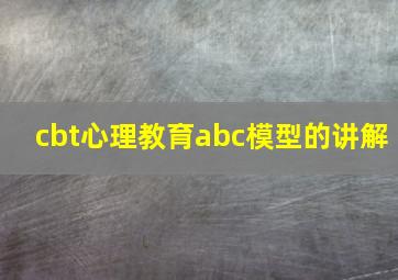 cbt心理教育abc模型的讲解