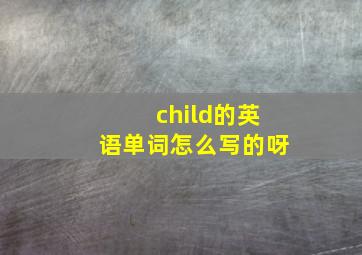 child的英语单词怎么写的呀