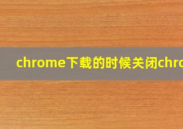 chrome下载的时候关闭chrome