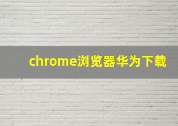 chrome浏览器华为下载