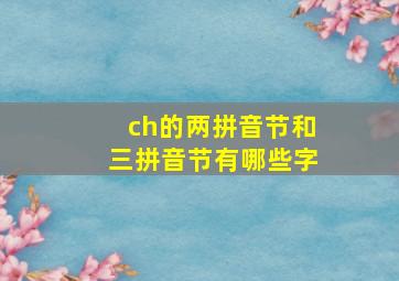 ch的两拼音节和三拼音节有哪些字