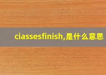 ciassesfinish,是什么意思