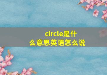 circle是什么意思英语怎么说