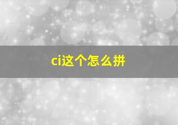 ci这个怎么拼