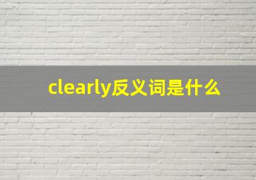 clearly反义词是什么