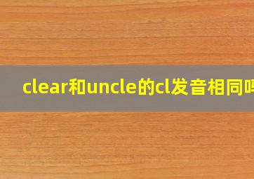 clear和uncle的cl发音相同吗