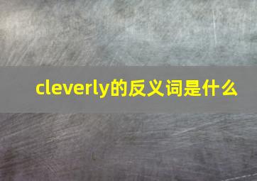 cleverly的反义词是什么