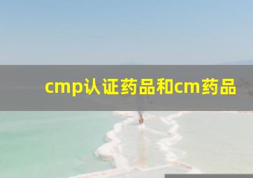 cmp认证药品和cm药品