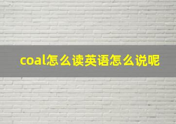 coal怎么读英语怎么说呢