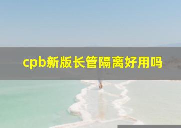 cpb新版长管隔离好用吗