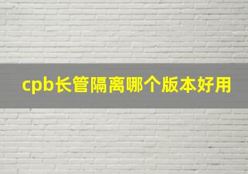 cpb长管隔离哪个版本好用