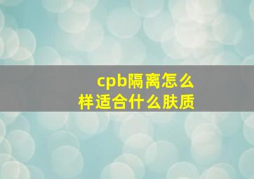 cpb隔离怎么样适合什么肤质