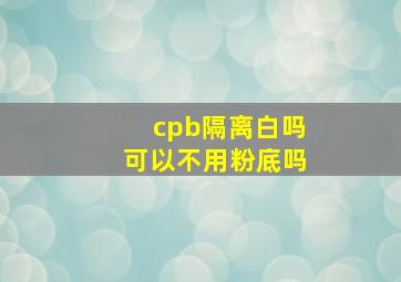 cpb隔离白吗可以不用粉底吗