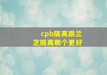 cpb隔离跟兰芝隔离哪个更好