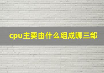 cpu主要由什么组成哪三部