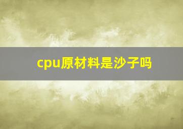 cpu原材料是沙子吗