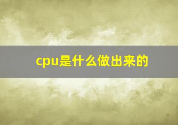 cpu是什么做出来的