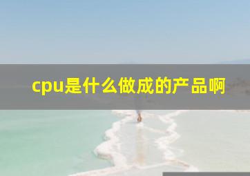 cpu是什么做成的产品啊