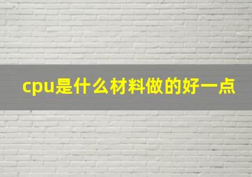 cpu是什么材料做的好一点