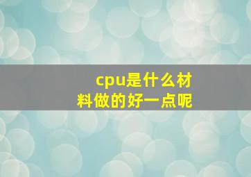 cpu是什么材料做的好一点呢