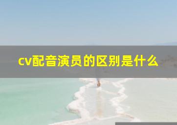 cv配音演员的区别是什么